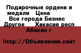 Подарочные ордена и медали › Цена ­ 5 400 - Все города Бизнес » Другое   . Хакасия респ.,Абакан г.